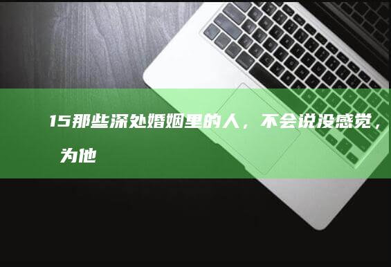 15那些深处婚姻里的人，不会说没感觉，因为他们在漫长的生活里找到了替代品